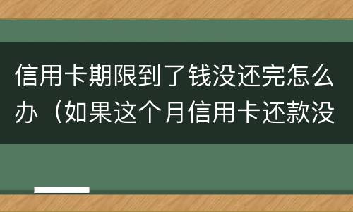 信用卡期限到了钱没还完怎么办（如果这个月信用卡还款没有还完怎么办）