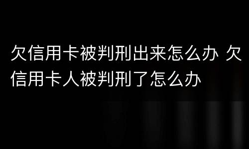 欠信用卡被判刑出来怎么办 欠信用卡人被判刑了怎么办