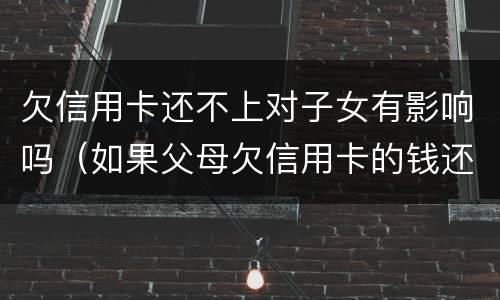 欠信用卡还不上对子女有影响吗（如果父母欠信用卡的钱还不起了对孩子有没有影响）