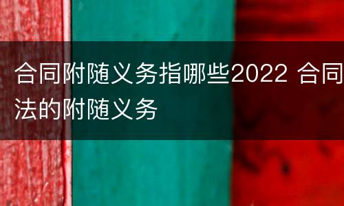 合同附随义务指哪些2022 合同法的附随义务