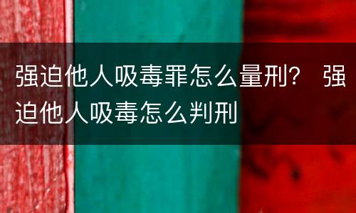 强迫他人吸毒罪怎么量刑？ 强迫他人吸毒怎么判刑