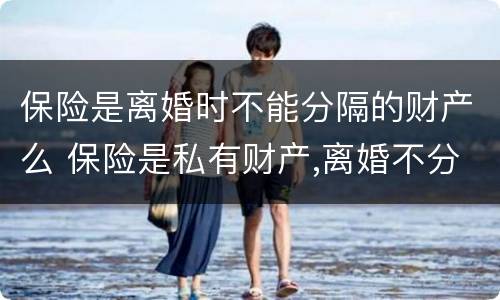 保险是离婚时不能分隔的财产么 保险是私有财产,离婚不分吗