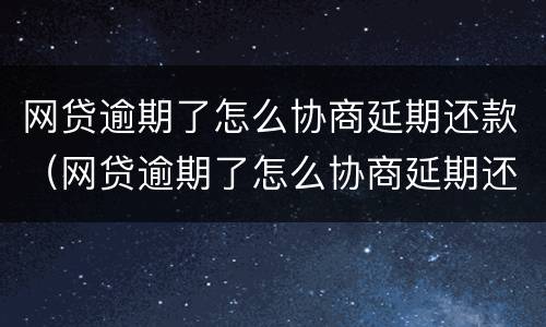 网贷逾期了怎么协商延期还款（网贷逾期了怎么协商延期还款呢）