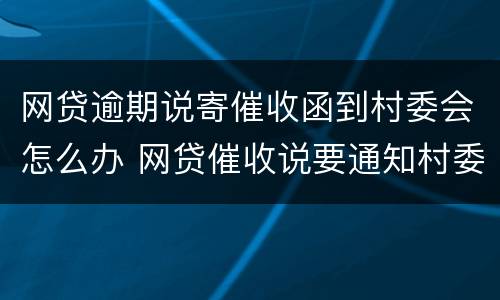 网贷逾期说寄催收函到村委会怎么办 网贷催收说要通知村委会