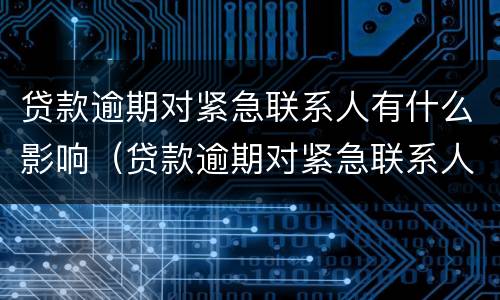 贷款逾期对紧急联系人有什么影响（贷款逾期对紧急联系人有什么影响嘛）
