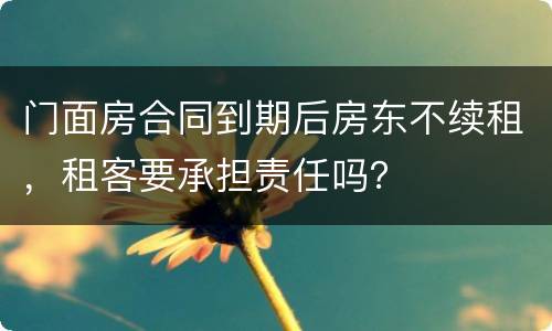 门面房合同到期后房东不续租，租客要承担责任吗？