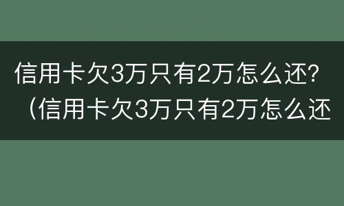信用卡欠3万只有2万怎么还？（信用卡欠3万只有2万怎么还）