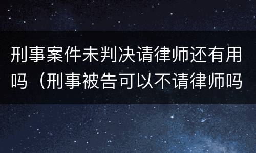 刑事案件未判决请律师还有用吗（刑事被告可以不请律师吗）