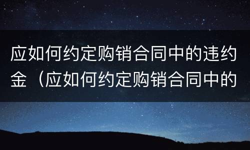 应如何约定购销合同中的违约金（应如何约定购销合同中的违约金额）