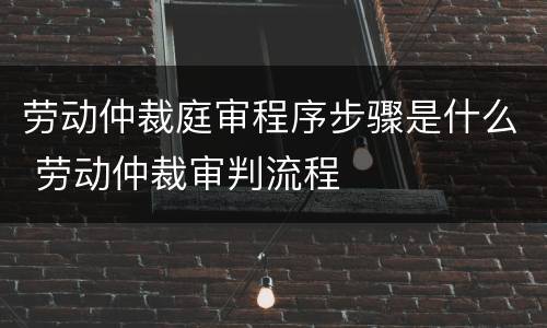劳动仲裁庭审程序步骤是什么 劳动仲裁审判流程