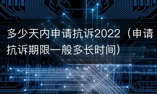 多少天内申请抗诉2022（申请抗诉期限一般多长时间）