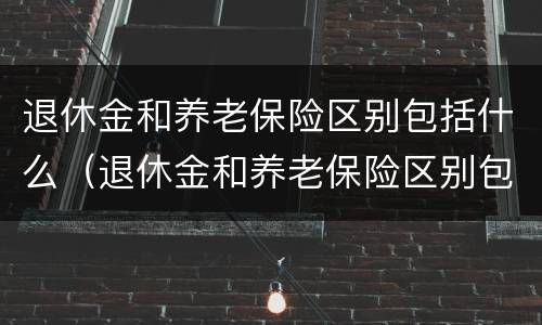 退休金和养老保险区别包括什么（退休金和养老保险区别包括什么呢）