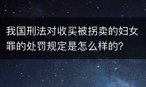 我国刑法对收买被拐卖的妇女罪的处罚规定是怎么样的？