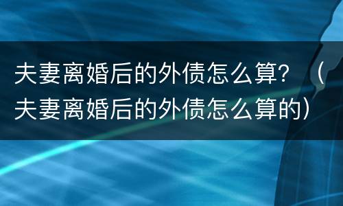 夫妻离婚后的外债怎么算？（夫妻离婚后的外债怎么算的）