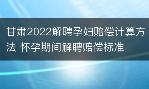 甘肃2022解聘孕妇赔偿计算方法 怀孕期间解聘赔偿标准