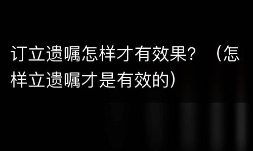 订立遗嘱怎样才有效果？（怎样立遗嘱才是有效的）