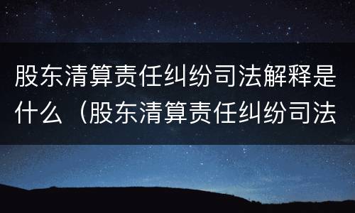 股东清算责任纠纷司法解释是什么（股东清算责任纠纷司法解释是什么意思）