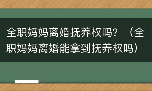 全职妈妈离婚抚养权吗？（全职妈妈离婚能拿到抚养权吗）