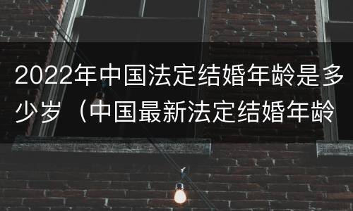 2022年中国法定结婚年龄是多少岁（中国最新法定结婚年龄2020）