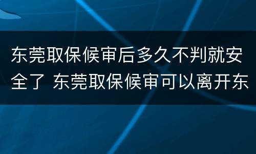 东莞取保候审后多久不判就安全了 东莞取保候审可以离开东莞吗