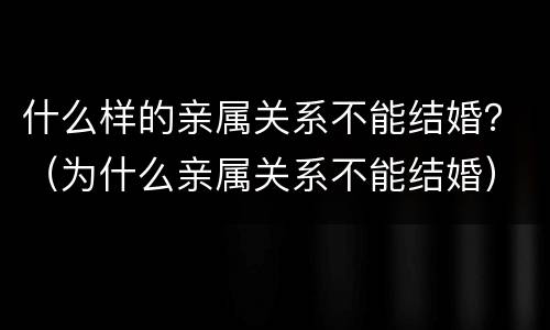什么样的亲属关系不能结婚？（为什么亲属关系不能结婚）
