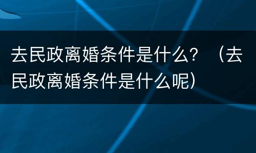 去民政离婚条件是什么？（去民政离婚条件是什么呢）