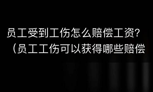 员工受到工伤怎么赔偿工资？（员工工伤可以获得哪些赔偿?）
