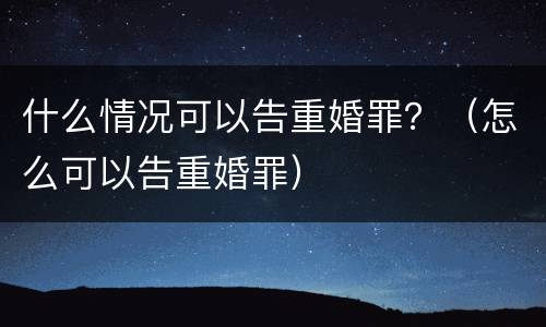 什么情况可以告重婚罪？（怎么可以告重婚罪）