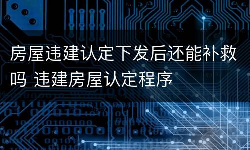 房屋违建认定下发后还能补救吗 违建房屋认定程序
