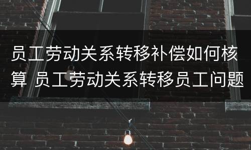 员工劳动关系转移补偿如何核算 员工劳动关系转移员工问题