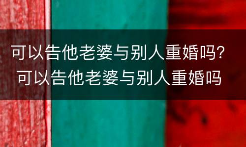 可以告他老婆与别人重婚吗？ 可以告他老婆与别人重婚吗