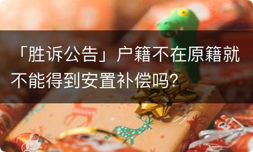 「胜诉公告」户籍不在原籍就不能得到安置补偿吗？