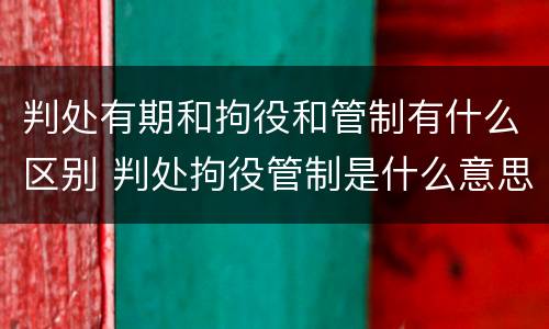 判处有期和拘役和管制有什么区别 判处拘役管制是什么意思