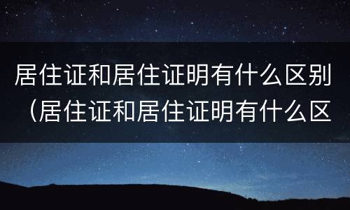居住证和居住证明有什么区别（居住证和居住证明有什么区别吗）