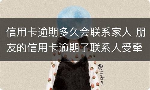信用卡逾期多久会联系家人 朋友的信用卡逾期了联系人受牵连吗