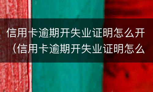 信用卡逾期开失业证明怎么开（信用卡逾期开失业证明怎么开需要什么资料）