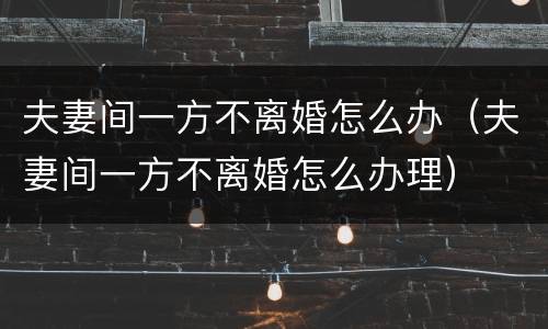 夫妻间一方不离婚怎么办（夫妻间一方不离婚怎么办理）