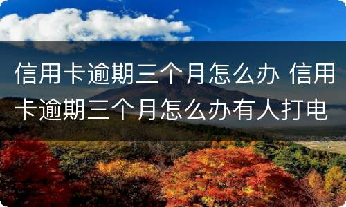 信用卡逾期三个月怎么办 信用卡逾期三个月怎么办有人打电话让我还