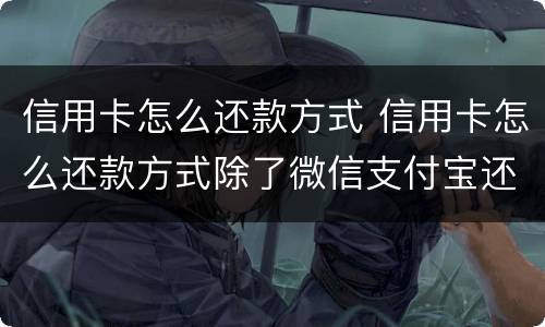 信用卡怎么还款方式 信用卡怎么还款方式除了微信支付宝还有什么呢