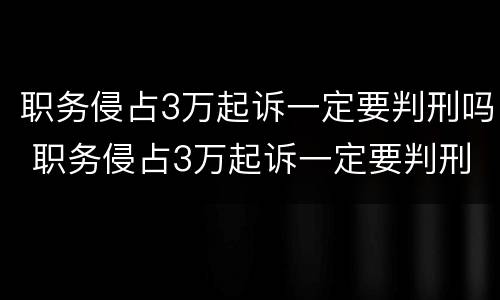 职务侵占3万起诉一定要判刑吗 职务侵占3万起诉一定要判刑吗为什么