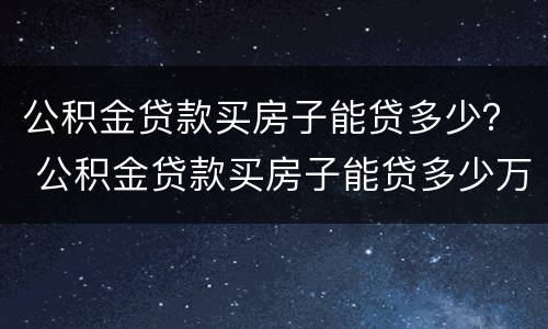 公积金贷款买房子能贷多少？ 公积金贷款买房子能贷多少万