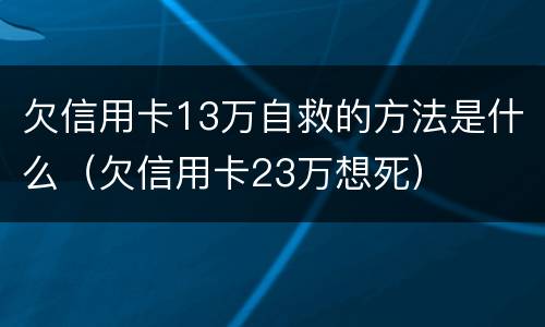 欠信用卡13万自救的方法是什么（欠信用卡23万想死）