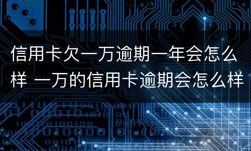 信用卡欠一万逾期一年会怎么样 一万的信用卡逾期会怎么样