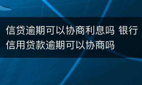 信贷逾期可以协商利息吗 银行信用贷款逾期可以协商吗