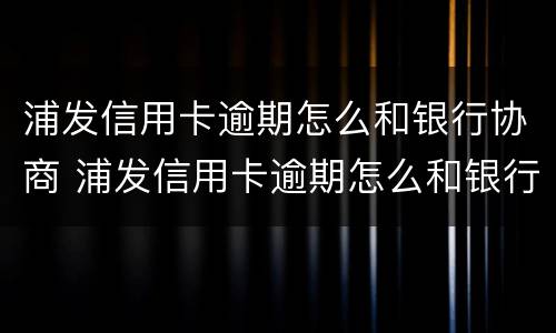 浦发信用卡逾期怎么和银行协商 浦发信用卡逾期怎么和银行协商分期分三年