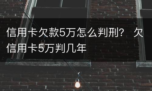 信用卡欠款5万怎么判刑？ 欠信用卡5万判几年