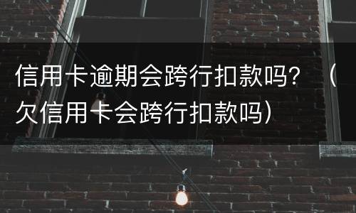 信用卡逾期会跨行扣款吗？（欠信用卡会跨行扣款吗）