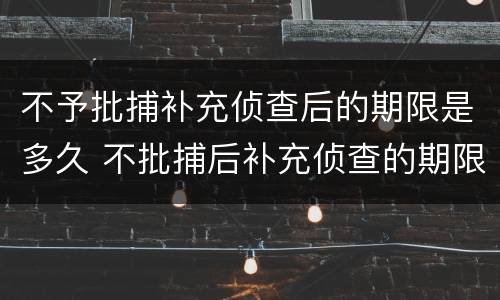 不予批捕补充侦查后的期限是多久 不批捕后补充侦查的期限和次数