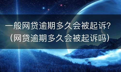 一般网贷逾期多久会被起诉？（网贷逾期多久会被起诉吗）