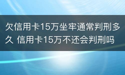 欠信用卡15万坐牢通常判刑多久 信用卡15万不还会判刑吗